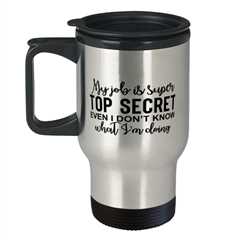 My Job Is Super Top Secret Even I Don't Know What I'm Doing,  Travel Mug.