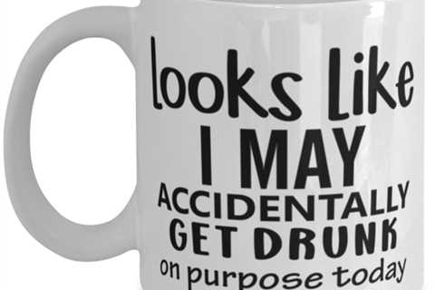 Looks Like I May Accidentally Get Drunk Or Purpose Today, white Coffee Mug,
