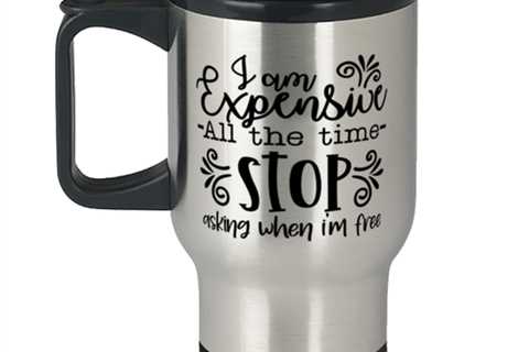 I Am Expensive All The Time Stop Asking When I'm Free,  Travel Mug. Model