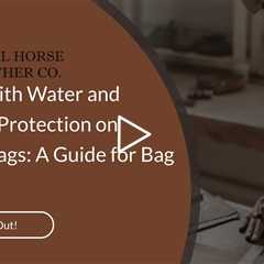 Dealing with Water and Moisture Protection on Leather Bags: A Guide for Bag Lovers