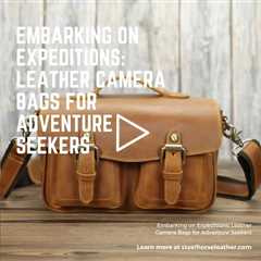 Embarking on Expeditions: Leather Camera Bags for Adventure Seekers